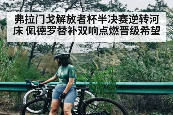 弗拉门戈解放者杯半决赛逆转河床 佩德罗替补双响点燃晋级希望