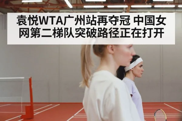 袁悦WTA广州站再夺冠 中国女网第二梯队突破路径正在打开