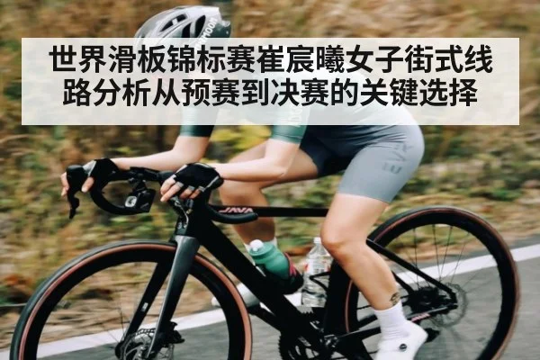 世界滑板锦标赛崔宸曦女子街式线路分析从预赛到决赛的关键选择