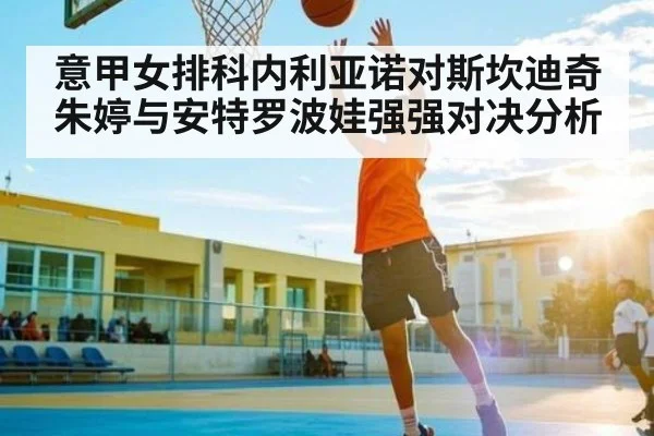 意甲女排科内利亚诺对斯坎迪奇 朱婷与安特罗波娃强强对决分析