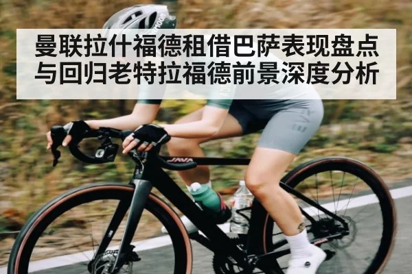 曼联拉什福德租借巴萨表现盘点与回归老特拉福德前景深度分析