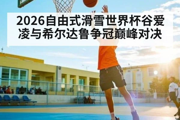 2026自由式滑雪世界杯谷爱凌与希尔达鲁争冠巅峰对决