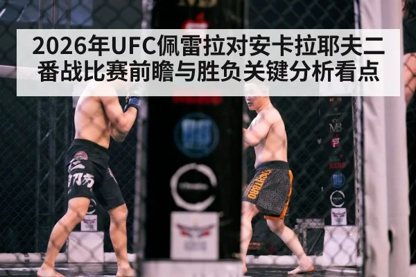 2026年UFC佩雷拉对安卡拉耶夫二番战比赛前瞻与胜负关键分析看点