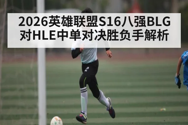 2026英雄联盟S16八强BLG对HLE中单对决胜负手解析